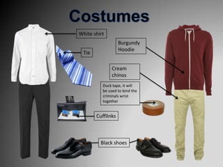 White shirt
                    Burgundy
                    Hoodie
  Tie

               Cream
               chinos
          Duck tape, it will
          be used to bind the
          criminals wrist
          together


        Cufflinks



          Black shoes
 