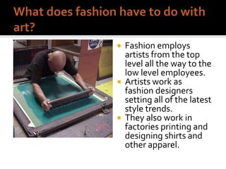 





Fashion employs
artists from the top
level all the way to the
low level employees.
Artists work as
fashion designers
setting all of the latest
style trends.
They also work in
factories printing and
designing shirts and
other apparel.

 