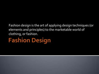Fashion design is the art of applying design techniques (or
elements and principles) to the marketable world of
clothing, or fashion.

 