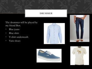 The drummer will be played by 
my friend Ben. 
• Blue jeans 
• Blue shirt 
• T-shirt underneath 
• Vans shoes 
DRUMMER 
