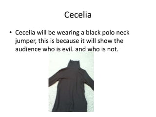 Cecelia 
• Cecelia will be wearing a black polo neck 
jumper, this is because it will show the 
audience who is evil, and who is not. 
 