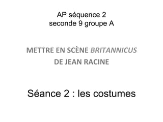 AP séquence 2
seconde 9 groupe A
METTRE	
  EN	
  SCÈNE	
  BRITANNICUS	
  	
  
DE	
  JEAN	
  RACINE	
  
Séance 2 : les costumes
 