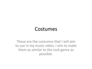 Costumes
These are the costumes that I will aim
to use in my music video. I aim to make
them as similar to the rock genre as
possible.
 