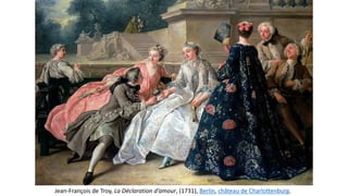 Jean-François de Troy, La Déclaration d’amour, (1731), Berlin, château de Charlottenburg.
 