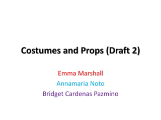 Costumes and Props (Draft 2)
Emma Marshall
Annamaria Noto
Bridget Cardenas Pazmino
 
