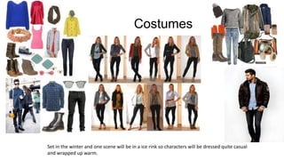 Costumes

Set in the winter and one scene will be in a ice rink so characters will be dressed quite casual
and wrapped up ...