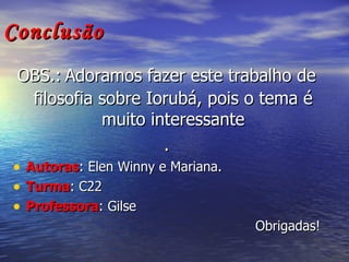 Conclusão OBS.:   Adoramos fazer este trabalho de filosofia sobre Iorubá, pois o tema é muito interessante . Autoras : Elen Winny e Mariana. Turma : C22 Professora : Gilse Obrigadas! 