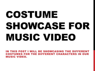 COSTUME
SHOWCASE FOR
MUSIC VIDEO
IN THIS POST I WILL BE SHOWCASING THE DIFFERENT
COSTUMES FOR THE DIFFERENT CHARACTERS IN OUR
MUSIC VIDEO.
 
