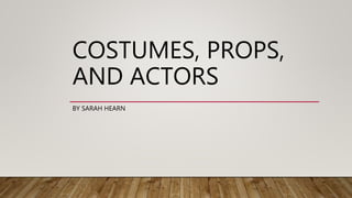COSTUMES, PROPS,
AND ACTORS
BY SARAH HEARN
 