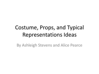 Costume, Props, and Typical
  Representations Ideas
By Ashleigh Stevens and Alice Pearce
 