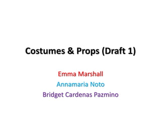 Costumes & Props (Draft 1)
Emma Marshall
Annamaria Noto
Bridget Cardenas Pazmino
 