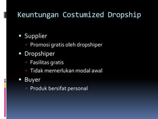 Keuntungan Costumized Dropship

 Supplier
   Promosi gratis oleh dropshiper
 Dropshiper
   Fasilitas gratis
   Tidak memerlukan modal awal
 Buyer
   Produk bersifat personal
 