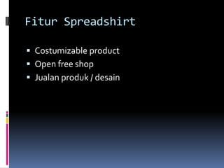 Fitur Spreadshirt

 Costumizable product
 Open free shop
 Jualan produk / desain
 