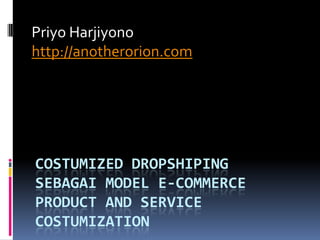 Priyo Harjiyono
http://anotherorion.com




COSTUMIZED DROPSHIPING
SEBAGAI MODEL E-COMMERCE
PRODUCT AND SERVICE
COSTUMIZATION
 