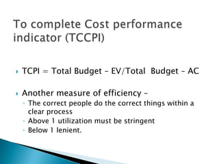    TCPI = Total Budget – EV/Total Budget – AC

   Another measure of efficiency –
    ◦ The correct people do the correct things within a
      clear process
    ◦ Above 1 utilization must be stringent
    ◦ Below 1 lenient.
 