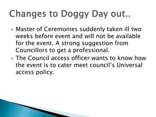    Master of Ceremonies suddenly taken ill two
    weeks before event and will not be available
    for the event. A strong suggestion from
    Councillors to get a professional.
   The Council access officer wants to know how
    the event is to cater meet council’s Universal
    access policy.
 