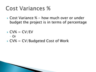   Cost Variance % - how much over or under
    budget the project is in terms of percentage

   CV% = CV/EV
    ◦ Or
   CV% = CV/Budgeted Cost of Work
 