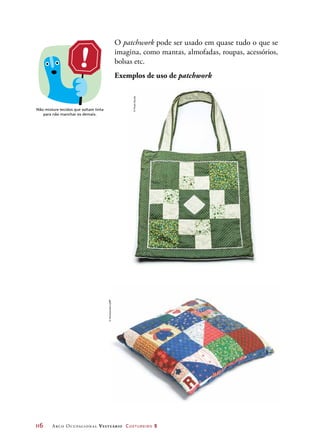 116	 Arco Ocupacional Vestuário Costureiro 2
O patchwork pode ser usado em quase tudo o que se
imagina, como mantas, almofadas, roupas, acessórios,
bolsas etc.
Exemplos de uso de patchwork
Não misture tecidos que soltam tinta
para não manchar os demais.
©PauloSavala
©Homestudio/123RF
 