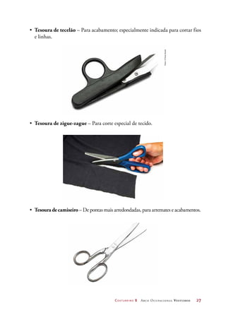 Costureiro 2 Arco Ocupacional Vestuário	 27
•	 Tesoura de tecelão – Para acabamento; especialmente indicada para cortar fios
e linhas.
•	 Tesoura de zigue-zague – Para corte especial de tecido.
•	 Tesoura de camiseiro – De pontas mais arredondadas, para arremates e acabamentos.
Fotos:©PauloSavala
 