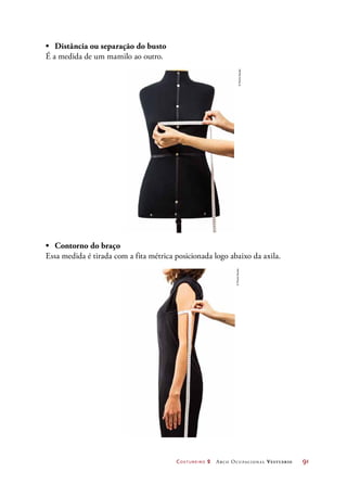 Costureiro 2 Arco Ocupacional Vestuário	 91
•	 Distância ou separação do busto
É a medida de um mamilo ao outro.
•	 Contorno do braço
Essa medida é tirada com a fita métrica posicionada logo abaixo da axila.
©PauloSavala
©PauloSavala
 