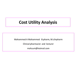Cost Utility Analysis
Mohammed A Mohammed B.pharm, M.clinpharm
Clinical pharmacist and lecturer
mohzum@hotmail.com
 