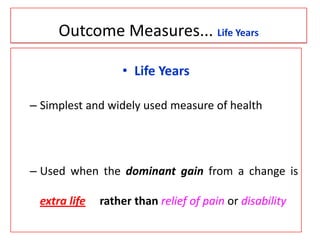 Outcome Measures... Life Years
• Life Years
– Simplest and widely used measure of health
– Used when the dominant gain from a change is
extra life rather than relief of pain or disability
 
