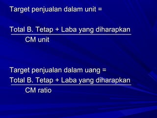 Target penjualan dalam unit =Target penjualan dalam unit =
Total B. Tetap + Laba yang diharapkanTotal B. Tetap + Laba yang diharapkan
CM unitCM unit
Target penjualan dalam uang =Target penjualan dalam uang =
Total B. Tetap + Laba yang diharapkanTotal B. Tetap + Laba yang diharapkan
CM ratioCM ratio
 