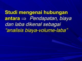 Studi mengenai hubunganStudi mengenai hubungan
antaraantara ⇒⇒ Pendapatan, biayaPendapatan, biaya
dan laba dikenal sebagaidan laba dikenal sebagai
““analisis biaya-volume-labaanalisis biaya-volume-laba””
 