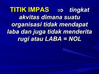 TITIK IMPASTITIK IMPAS ⇒⇒ tingkattingkat
akvitas dimana suatuakvitas dimana suatu
organisasi tidak mendapatorganisasi tidak mendapat
laba dan juga tidak menderitalaba dan juga tidak menderita
rugi atau LABA = NOLrugi atau LABA = NOL
 