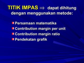 TITIK IMPASTITIK IMPAS ⇒⇒ dapat dihitungdapat dihitung
dengan menggunakan metode:dengan menggunakan metode:
Persamaan matematikaPersamaan matematika
Contribution margin per unitContribution margin per unit
Contribution margin ratioContribution margin ratio
Pendekatan grafikPendekatan grafik
 