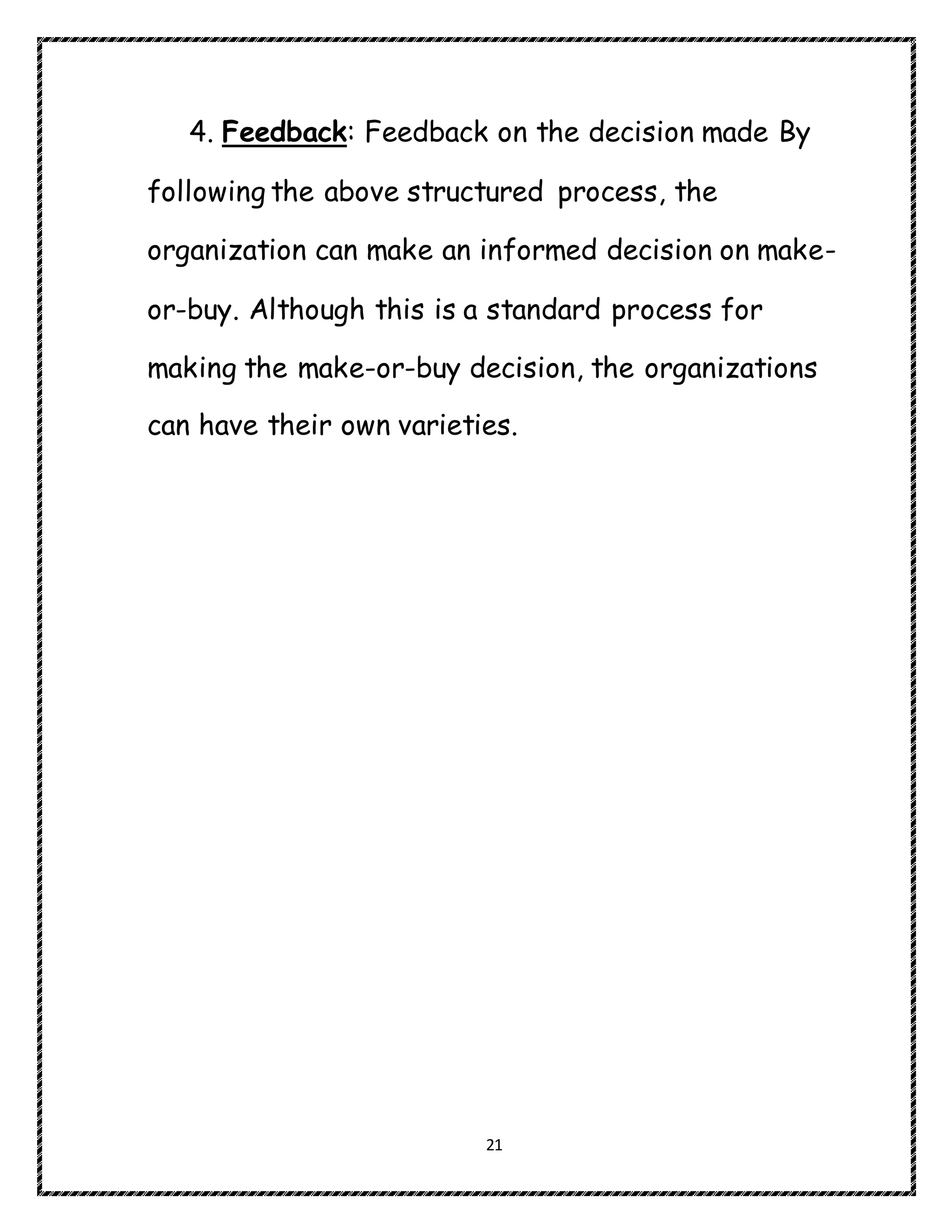 21
4. Feedback: Feedback on the decision made By
following the above structured process, the
organization can make an informed decision on make-
or-buy. Although this is a standard process for
making the make-or-buy decision, the organizations
can have their own varieties.
 