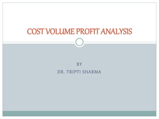 BY
DR. TRIPTI SHARMA
COST VOLUME PROFIT ANALYSIS
 