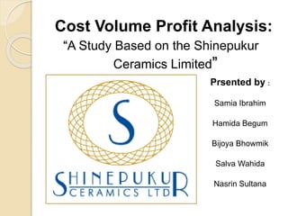 Cost Volume Profit Analysis:
Prsented by :
Samia Ibrahim
Hamida Begum
Bijoya Bhowmik
Salva Wahida
Nasrin Sultana
“A Study Based on the Shinepukur
Ceramics Limited”
 
