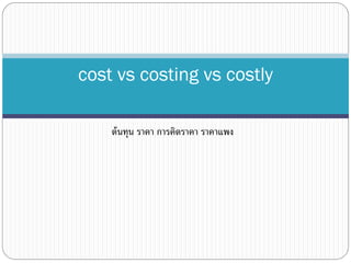 ต้นทุน ราคา การคิดราคา ราคาแพง
cost vs costing vs costly
 