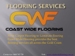From Carpet Flooring to Laminate flooring
Coast Wide Flooring provides the best
flooring services all across the Gold Coast.
Contact us: 0400 747 728 Visit : www.coastwideflooring.com.au
 