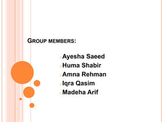 GROUP MEMBERS:
oAyesha

Saeed
oHuma Shabir
oAmna Rehman
oIqra Qasim
oMadeha Arif

 