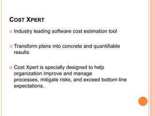 COST XPERT


Industry leading software cost estimation tool



Transform plans into concrete and quantifiable
results



Cost Xpert is specially designed to help
organization improve and manage
processes, mitigate risks, and exceed bottom line
expectations.

 