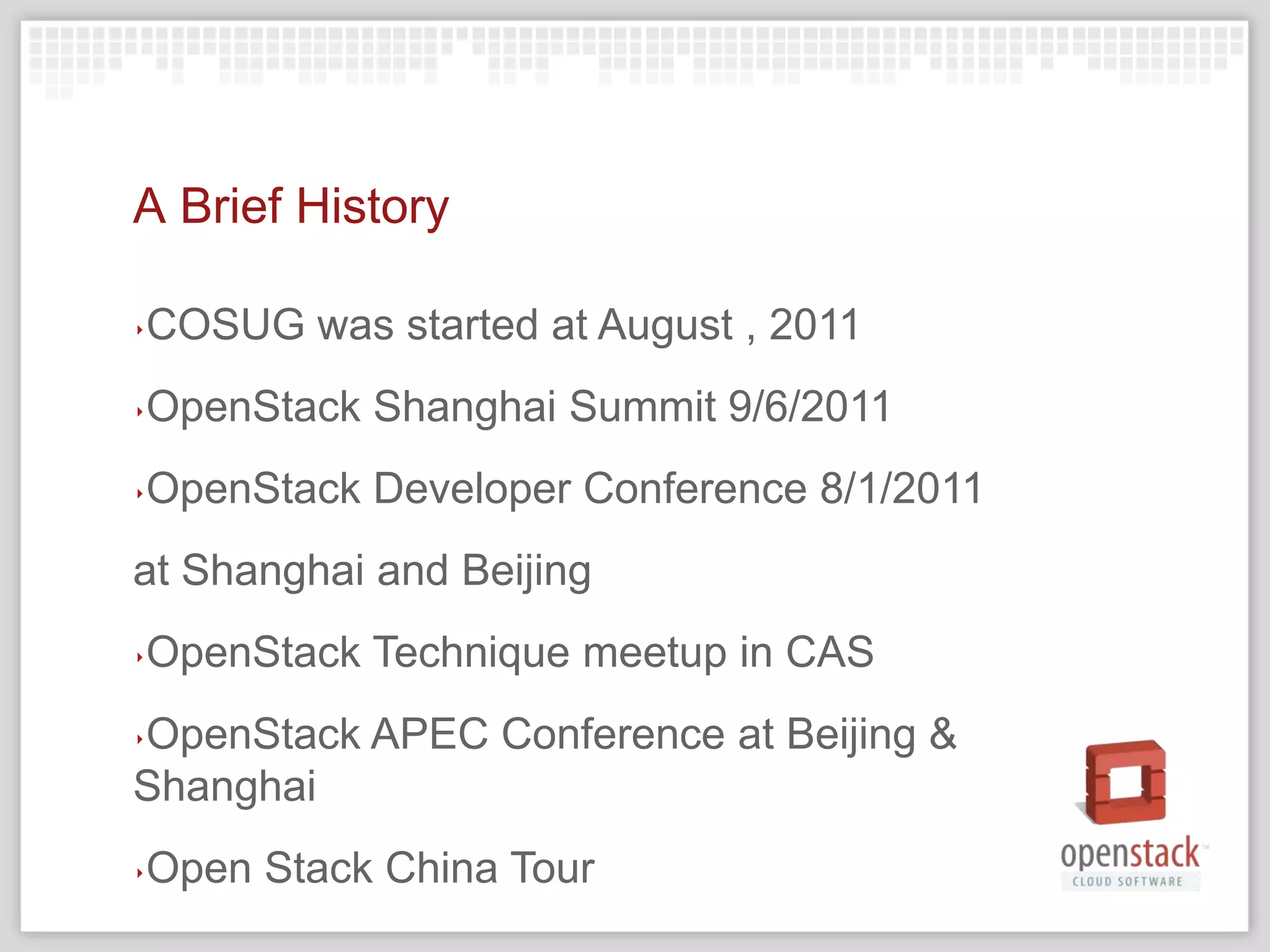 A Brief History

‣   COSUG was started at August , 2011
‣   OpenStack Shanghai Summit 9/6/2011
‣   OpenStack Developer Conference 8/1/2011
at Shanghai and Beijing
‣   OpenStack Technique meetup in CAS
OpenStack APEC Conference at Beijing &
‣

Shanghai
‣   Open Stack China Tour
 