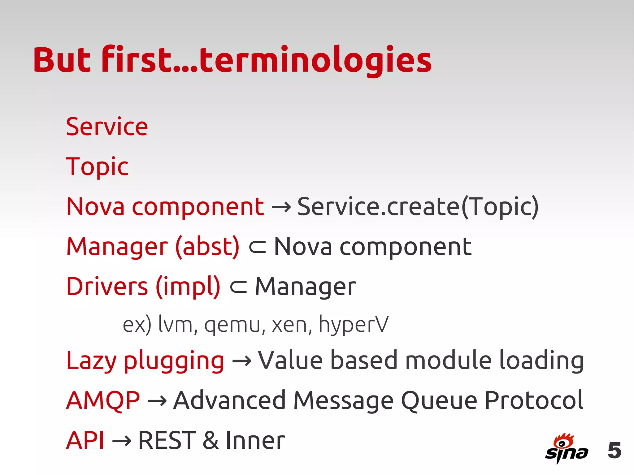 But first...terminologies
  Service
  Topic
  Nova component → Service.create(Topic)
  Manager (abst) ⊂ Nova component
  Drivers (impl) ⊂ Manager
      ex) lvm, qemu, xen, hyperV
  Lazy plugging → Value based module loading
  AMQP → Advanced Message Queue Protocol
  API → REST & Inner                           5
 