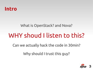 Intro


        What is OpenStack? and Nova?

 WHY shoud I listen to this?
   Can we actually hack the code in 30min?

         Why should I trust this guy?


                                             3
 