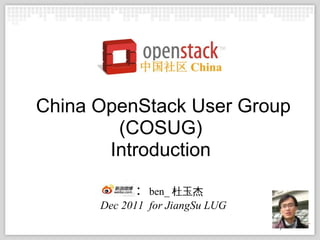 China OpenStack User Group
        (COSUG)
       Introduction

           ： ben_ 杜玉杰
      Dec 2011 for JiangSu LUG
 