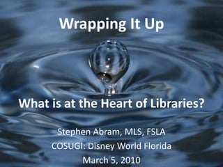 Wrapping It UpWhat is at the Heart of Libraries? Stephen Abram, MLS, FSLA COSUGI: Disney World Florida March 5, 2010 