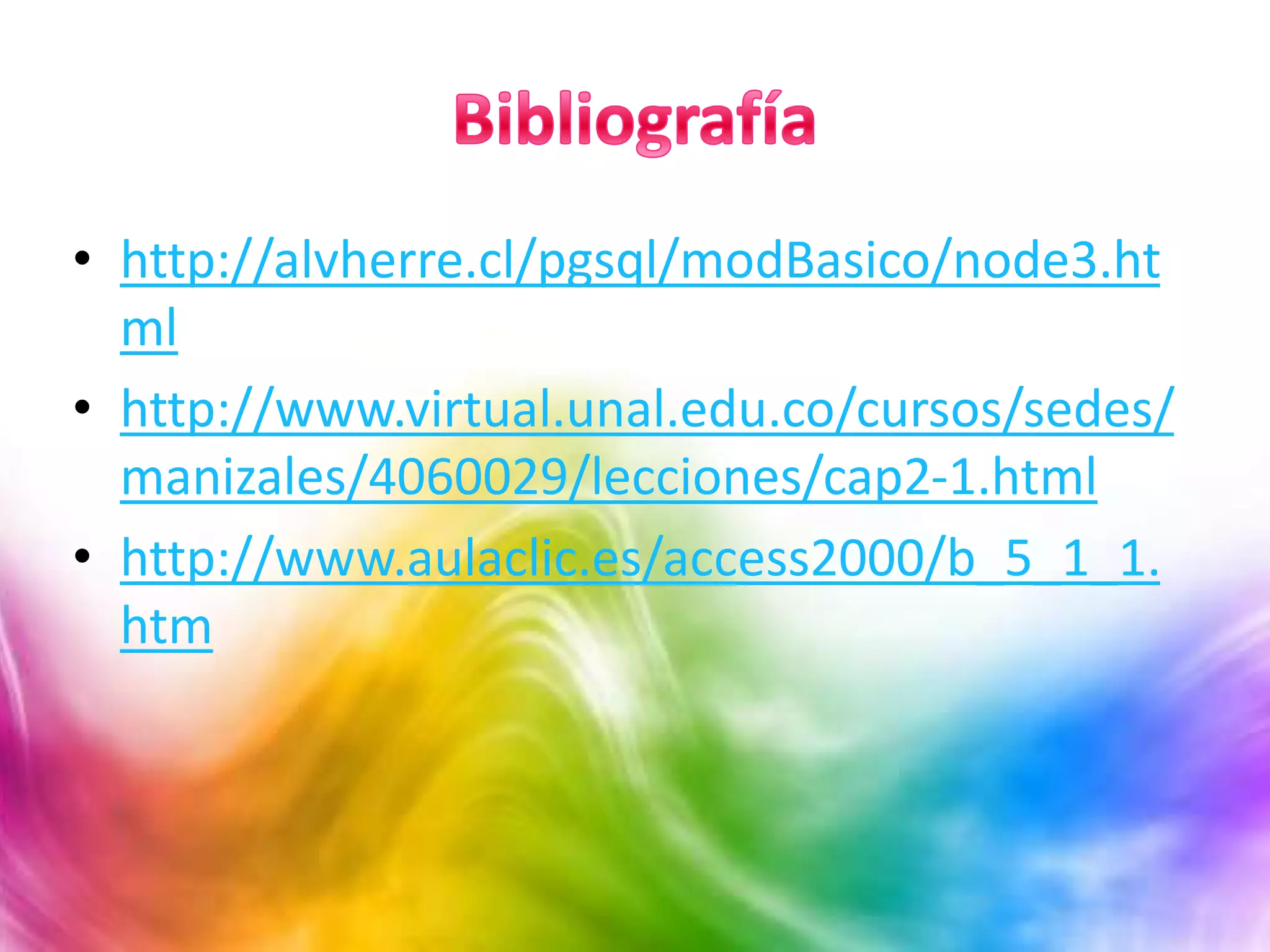 • http://alvherre.cl/pgsql/modBasico/node3.ht
ml
• http://www.virtual.unal.edu.co/cursos/sedes/
manizales/4060029/lecciones/cap2-1.html
• http://www.aulaclic.es/access2000/b_5_1_1.
htm
 