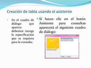 Creación de tabla usando el asistente En el cuadro de diálogo que aparece debemos escoge la especificación que se requiera para la consulta. Si haces clic en el botón Asistente para consultas aparecerá el siguiente cuadro de diálogo: 