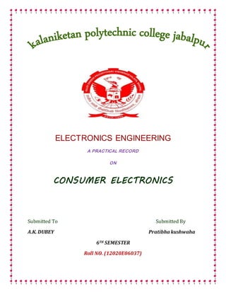 ELECTRONICS ENGINEERING
A PRACTICAL RECORD
ON
CONSUMER ELECTRONICS
Submitted To Submitted By
A.K. DUBEY Pratibha kushwaha
6TH SEMESTER
Roll NO. (12020E06037)
 