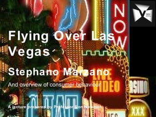 Flying Over Las
Vegas
Stephano Marzano
And overview of consumer behaviour
A lecture prepared by Professor Ron Newman
 