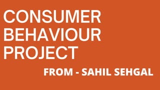 CONSUMER
BEHAVIOUR
PROJECT
FROM - SAHIL SEHGAL
 