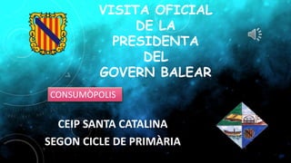 VISITA OFICIAL
DE LA
PRESIDENTA
DEL
GOVERN BALEAR
CEIP SANTA CATALINA
SEGON CICLE DE PRIMÀRIA
CONSUMÒPOLIS
 