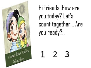 Hi friends..How are you today? Let’s count together… Are you ready?.. 1 2 3 