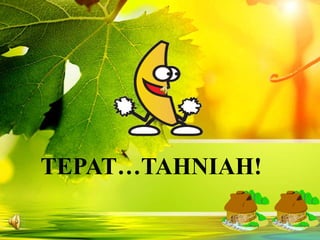 TEPAT…TAHNIAH!
 